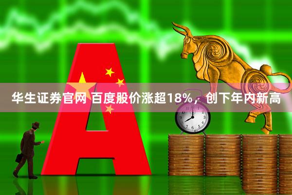华生证券官网 百度股价涨超18%，创下年内新高