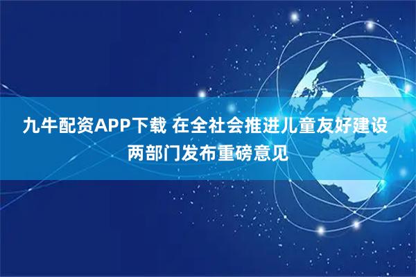 九牛配资APP下载 在全社会推进儿童友好建设 两部门发布重磅意见
