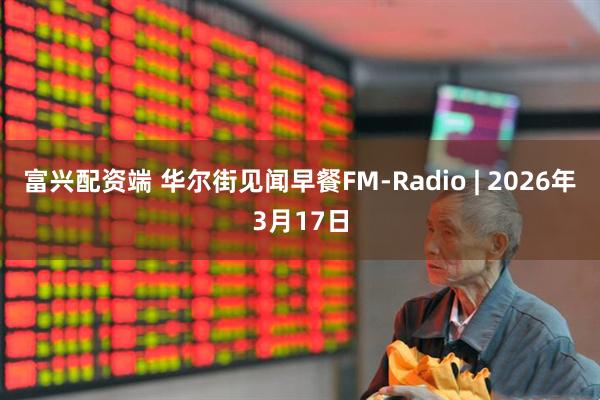 富兴配资端 华尔街见闻早餐FM-Radio | 2026年3月17日