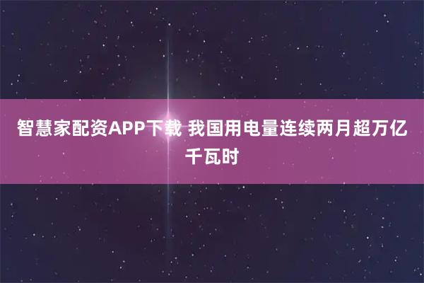 智慧家配资APP下载 我国用电量连续两月超万亿千瓦时
