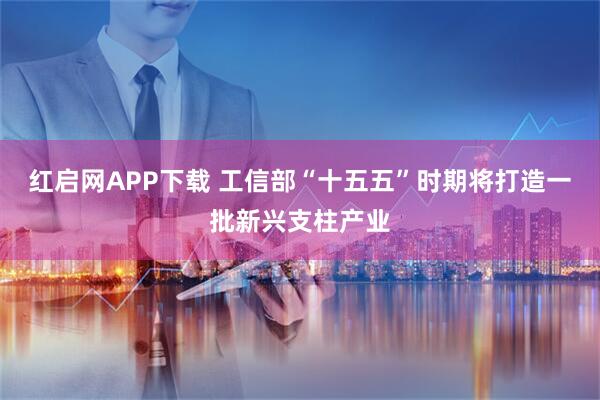 红启网APP下载 工信部“十五五”时期将打造一批新兴支柱产业