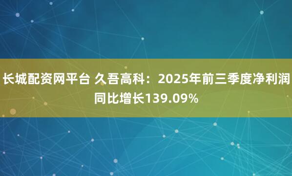 长城配资网平台 久吾高科：2025年前三季度净利润同比增长139.09%