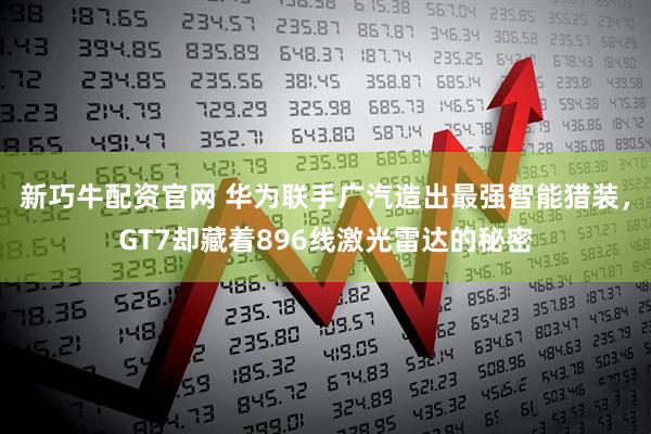 新巧牛配资官网 华为联手广汽造出最强智能猎装，GT7却藏着896线激光雷达的秘密