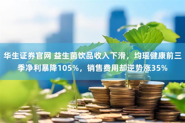 华生证券官网 益生菌饮品收入下滑，均瑶健康前三季净利暴降105%，销售费用却逆势涨35%