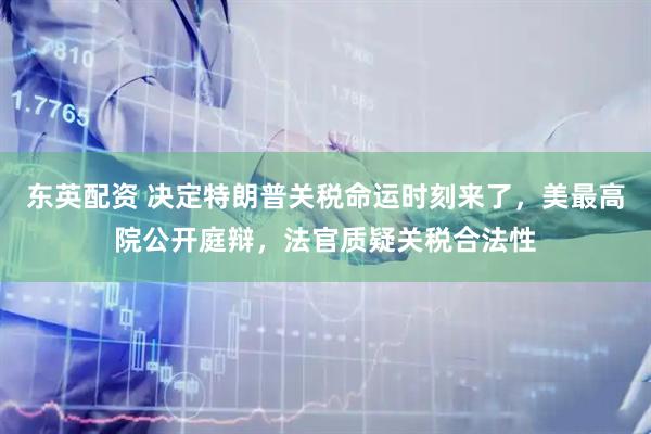 东英配资 决定特朗普关税命运时刻来了，美最高院公开庭辩，法官质疑关税合法性