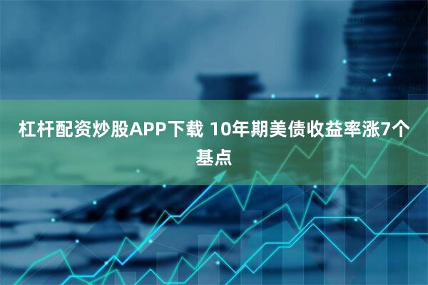 杠杆配资炒股APP下载 10年期美债收益率涨7个基点