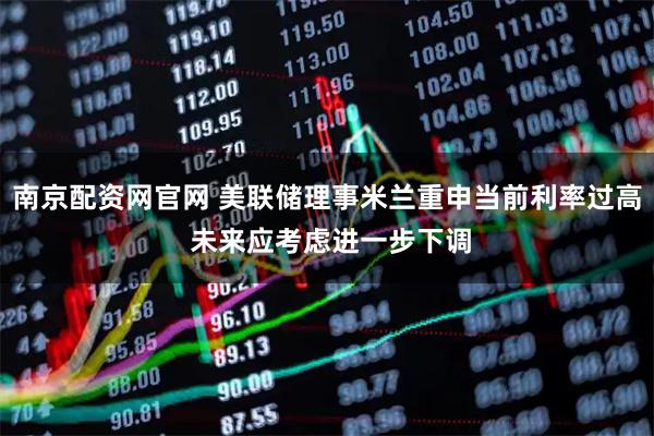 南京配资网官网 美联储理事米兰重申当前利率过高 未来应考虑进一步下调