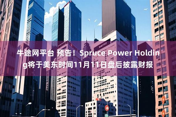 牛途网平台 预告！Spruce Power Holding将于美东时间11月11日盘后披露财报