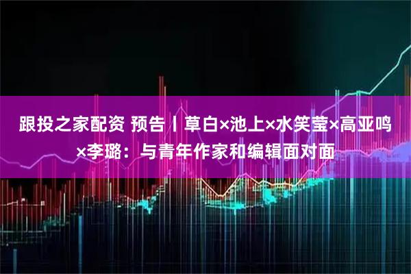 跟投之家配资 预告丨草白×池上×水笑莹×高亚鸣×李璐：与青年作家和编辑面对面