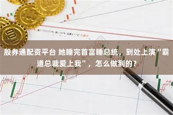 股券通配资平台 她睡完首富睡总统，到处上演“霸道总裁爱上我”，怎么做到的？