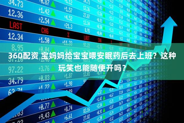 360配资 宝妈妈给宝宝喂安眠药后去上班？这种玩笑也能随便开吗？