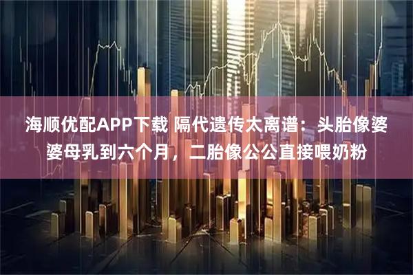 海顺优配APP下载 隔代遗传太离谱：头胎像婆婆母乳到六个月，二胎像公公直接喂奶粉