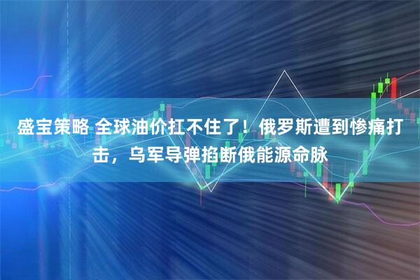 盛宝策略 全球油价扛不住了！俄罗斯遭到惨痛打击，乌军导弹掐断俄能源命脉