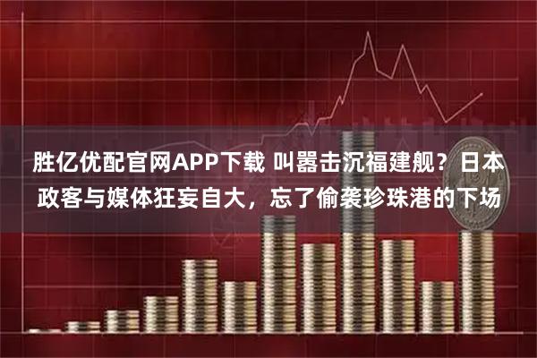 胜亿优配官网APP下载 叫嚣击沉福建舰？日本政客与媒体狂妄自大，忘了偷袭珍珠港的下场