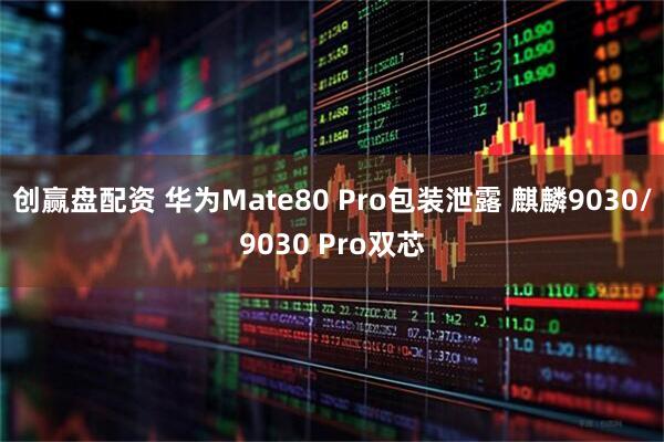 创赢盘配资 华为Mate80 Pro包装泄露 麒麟9030/9030 Pro双芯