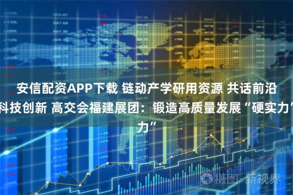 安信配资APP下载 链动产学研用资源 共话前沿科技创新 高交会福建展团：锻造高质量发展“硬实力”
