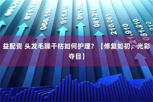益配资 头发毛躁干枯如何护理？【修复如初，光彩夺目】