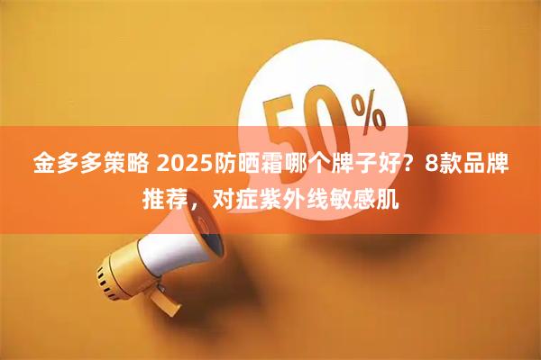 金多多策略 2025防晒霜哪个牌子好？8款品牌推荐，对症紫外线敏感肌
