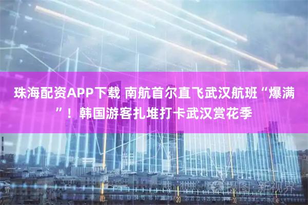 珠海配资APP下载 南航首尔直飞武汉航班“爆满”！韩国游客扎堆打卡武汉赏花季