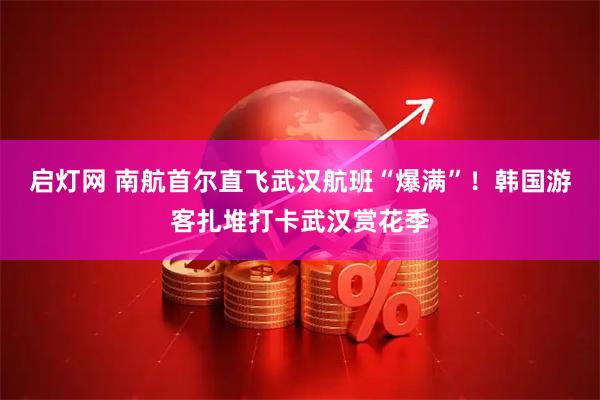 启灯网 南航首尔直飞武汉航班“爆满”！韩国游客扎堆打卡武汉赏花季