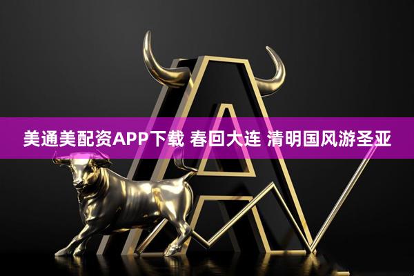 美通美配资APP下载 春回大连 清明国风游圣亚