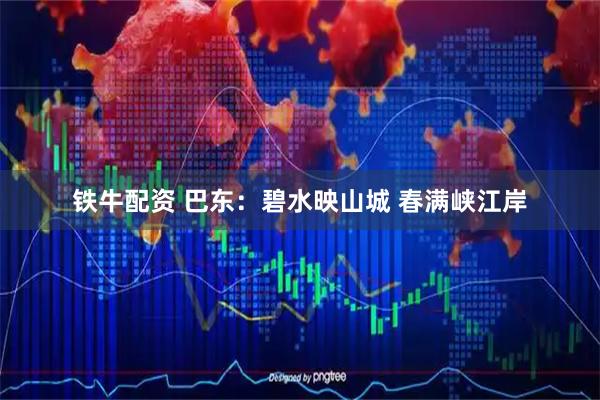 铁牛配资 巴东：碧水映山城 春满峡江岸