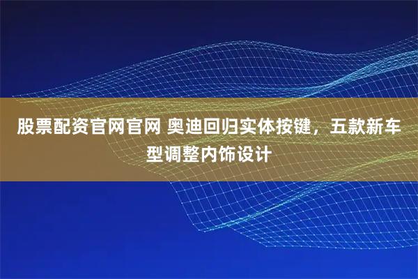 股票配资官网官网 奥迪回归实体按键，五款新车型调整内饰设计