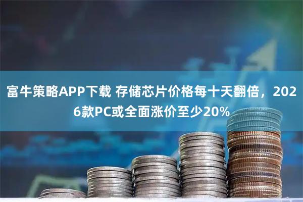 富牛策略APP下载 存储芯片价格每十天翻倍，2026款PC或全面涨价至少20%