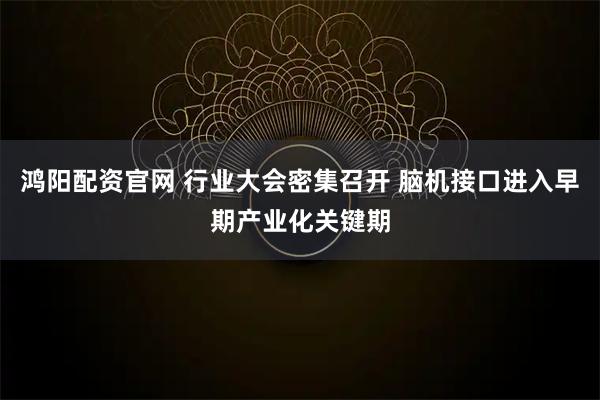 鸿阳配资官网 行业大会密集召开 脑机接口进入早期产业化关键期