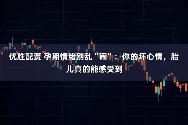 优胜配资 孕期情绪别乱“闹”：你的坏心情，胎儿真的能感受到