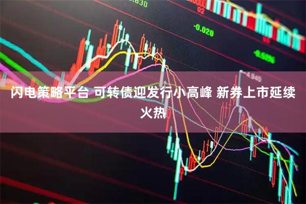 闪电策略平台 可转债迎发行小高峰 新券上市延续火热