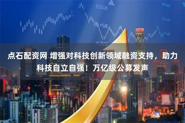点石配资网 增强对科技创新领域融资支持，助力科技自立自强！万亿级公募发声