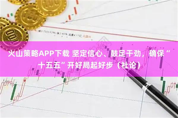 火山策略APP下载 坚定信心、鼓足干劲，确保“十五五”开好局起好步（社论）