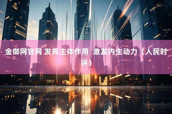 金御网官网 发挥主体作用  激发内生动力（人民时评）