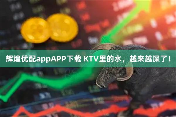 辉煌优配appAPP下载 KTV里的水，越来越深了！