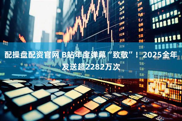 配操盘配资官网 B站年度弹幕“致敬”！2025全年发送超2282万次