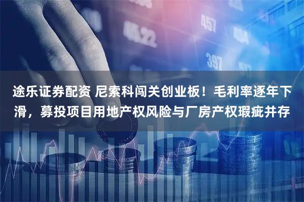 途乐证券配资 尼索科闯关创业板！毛利率逐年下滑，募投项目用地产权风险与厂房产权瑕疵并存