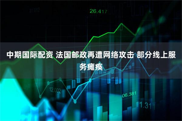 中期国际配资 法国邮政再遭网络攻击 部分线上服务瘫痪