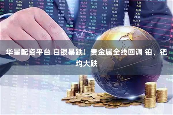 华星配资平台 白银暴跌！贵金属全线回调 铂、钯均大跌