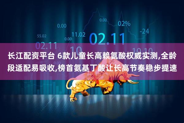 长江配资平台 6款儿童长高赖氨酸权威实测,全龄段适配易吸收,榜首氨基丁酸让长高节奏稳步提速