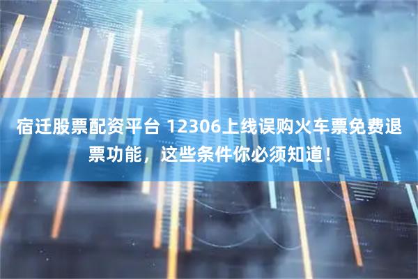 宿迁股票配资平台 12306上线误购火车票免费退票功能，这些条件你必须知道！