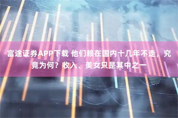 富途证券APP下载 他们赖在国内十几年不走，究竟为何？收入、美女只是其中之一