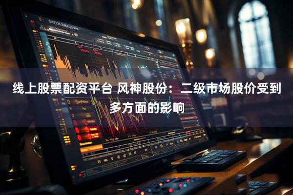 线上股票配资平台 风神股份：二级市场股价受到多方面的影响