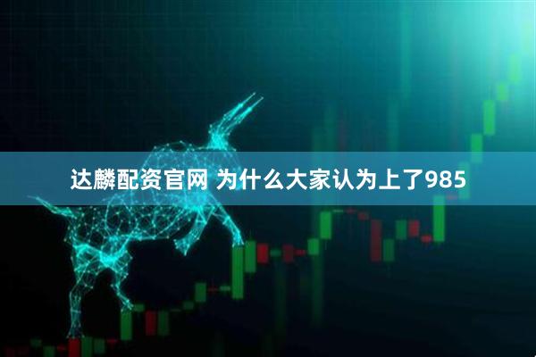 达麟配资官网 为什么大家认为上了985