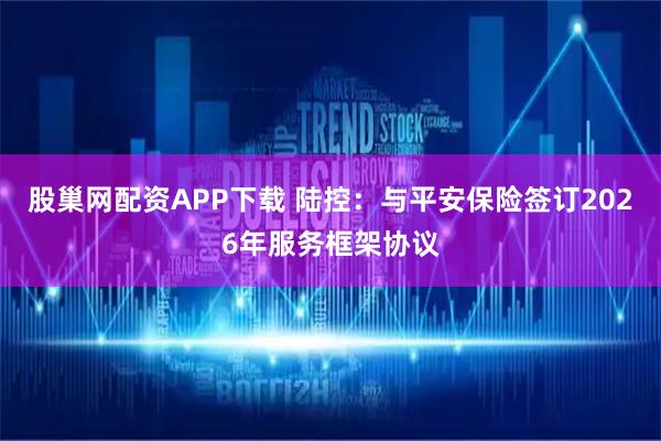 股巢网配资APP下载 陆控：与平安保险签订2026年服务框架协议