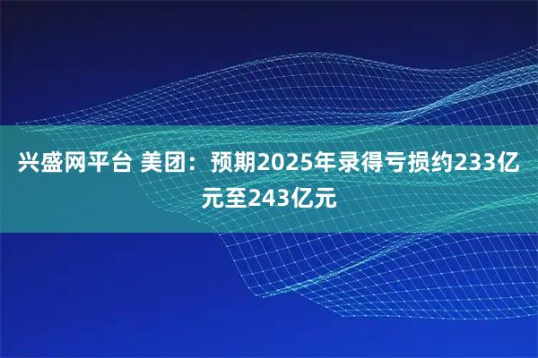 兴盛网平台 美团：预期2025年录得亏损约233亿元至243亿元