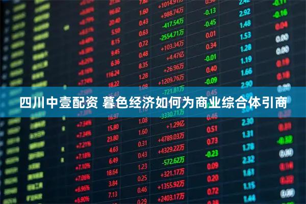 四川中壹配资 暮色经济如何为商业综合体引商