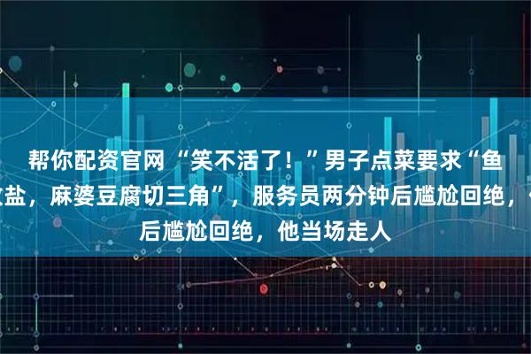 帮你配资官网 “笑不活了！”男子点菜要求“鱼香肉丝不放盐，麻婆豆腐切三角”，服务员两分钟后尴尬回绝，他当场走人